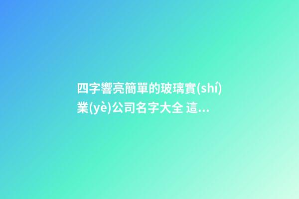 四字響亮簡單的玻璃實(shí)業(yè)公司名字大全 這些適合借鑒